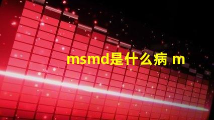 msmd是什么病 msmd是什么部門